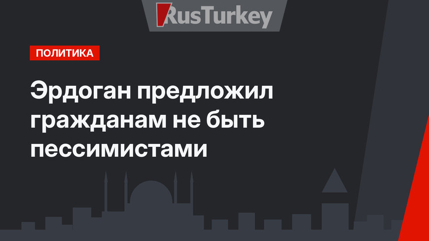 Эрдоган предложил гражданам не быть пессимистами