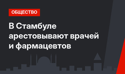 В Стамбуле арестовывают врачей и фармацевтов