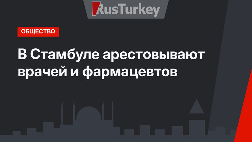 В Стамбуле арестовывают врачей и фармацевтов