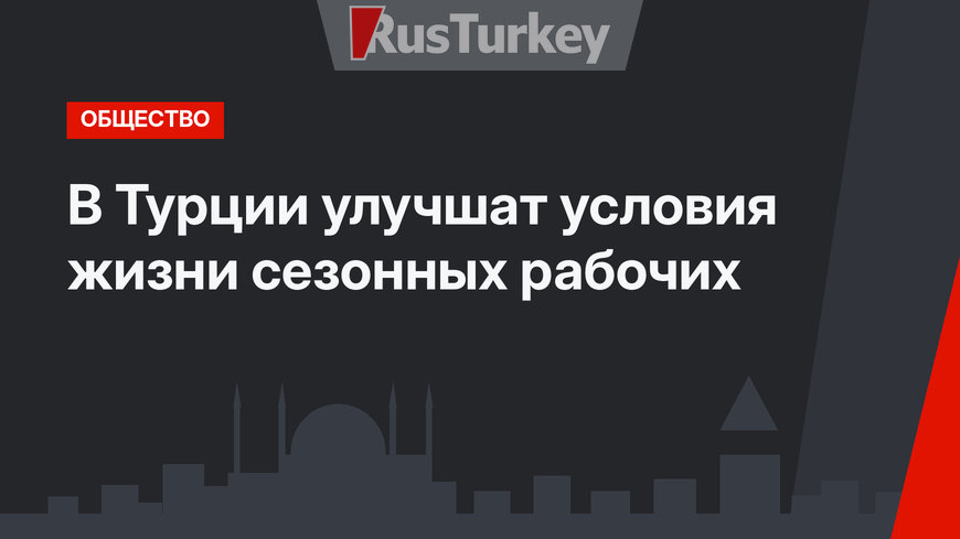 В Турции улучшат условия жизни сезонных рабочих