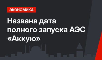 Названа дата полного запуска  АЭС «Аккую»