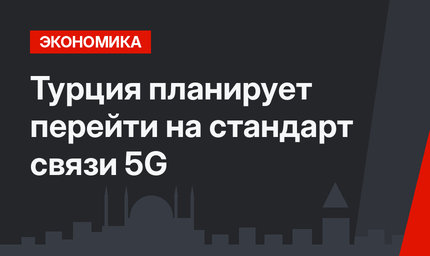 Турция планирует перейти на стандарт связи 5G