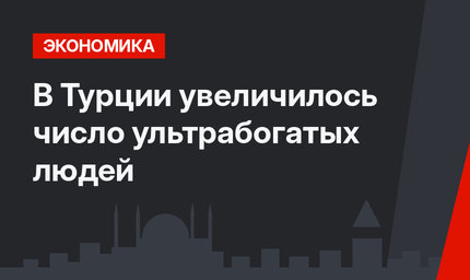 В Турции увеличилось число ультрабогатых людей