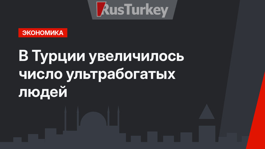 В Турции увеличилось число ультрабогатых людей