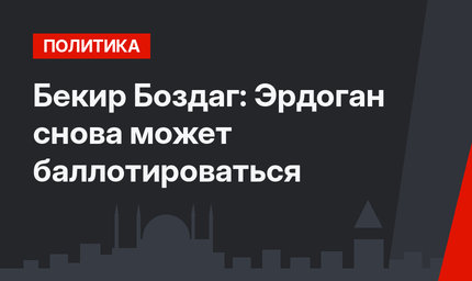 Бекир Боздаг: Эрдоган снова  может баллотироваться