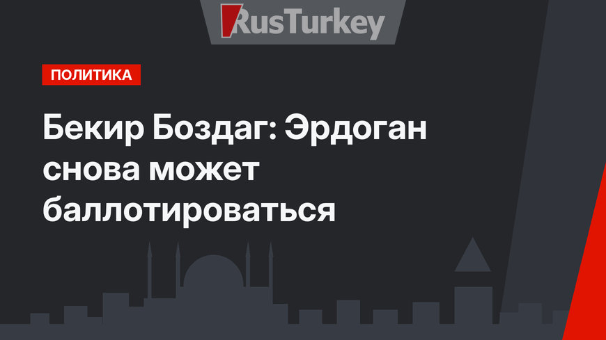 Бекир Боздаг: Эрдоган снова  может баллотироваться