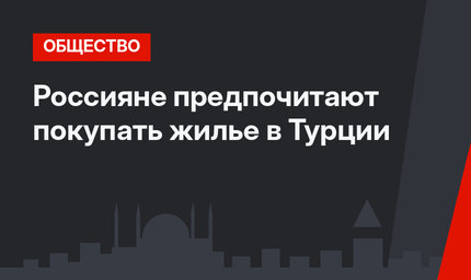 Россияне предпочитают покупать жилье в Турции