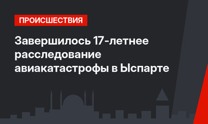 Завершилось 17-летнее расследование авиакатастрофы в Ыспарте