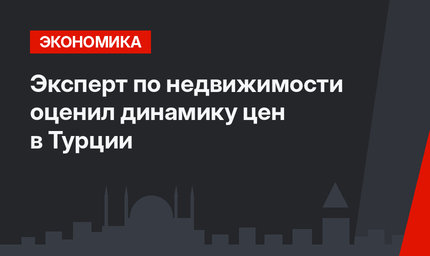 Эксперт по недвижимости оценил динамику цен в Турции