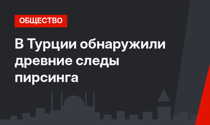 В Турции обнаружили древние следы пирсинга