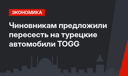 Чиновникам предложили пересесть на турецкие автомобили TOGG