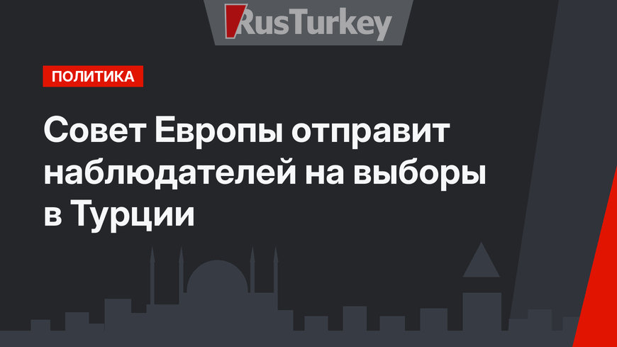 Совет Европы отправит наблюдателей на выборы в Турции