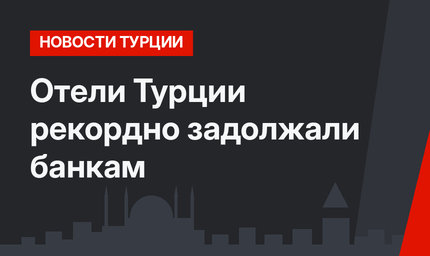 Отели Турции рекордно задолжали банкам