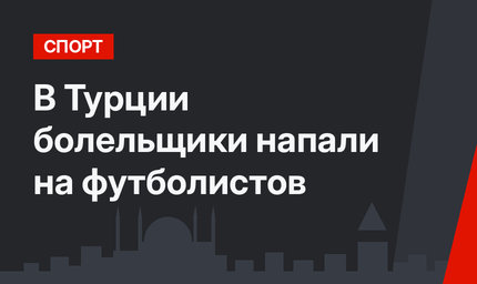 В Турции болельщики напали на футболистов