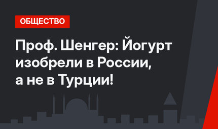Проф. Шенгер: Йогурт изобрели в России, а не в Турции!