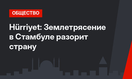 Hürriyet: Землетрясение в Стамбуле разорит страну