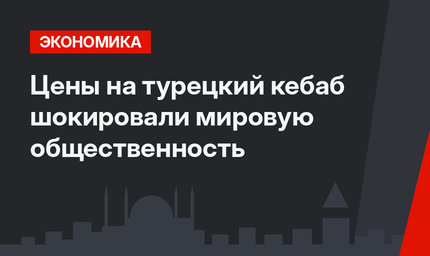 Цены на турецкий кебаб шокировали мировую общественность