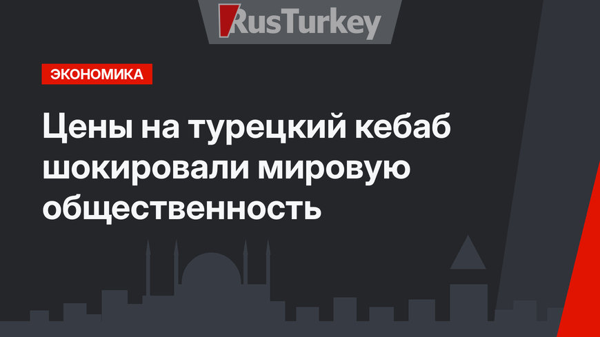 Цены на турецкий кебаб шокировали мировую общественность