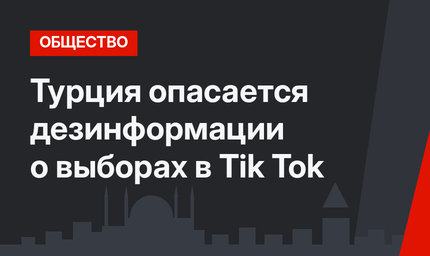 Турция опасается дезинформации о выборах в Tik Tok