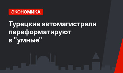 Турецкие автомагистрали переформатируют в "умные"