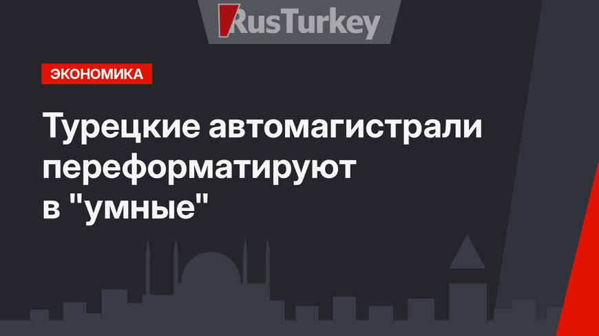 Турецкие автомагистрали переформатируют в "умные"