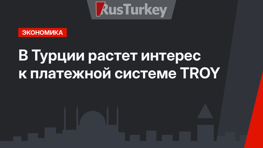 В Турции растет интерес к платежной системе TROY
