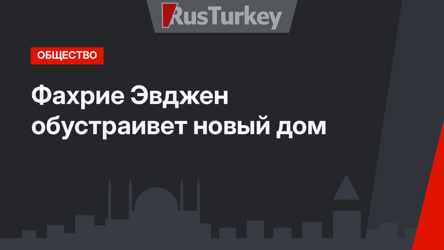 Фахрие Эвджен обустраивет новый дом