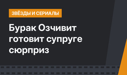 Бурак Озчивит готовит супруге сюрприз