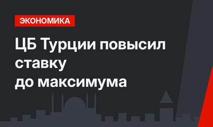 ЦБ Турции повысил ставку до максимума