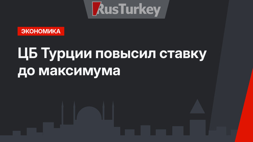 ЦБ Турции повысил ставку до максимума