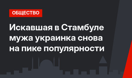 Искавшая в Стамбуле мужа украинка снова на пике популярности