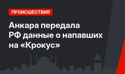 Анкара передала РФ данные о напавших на «Крокус»