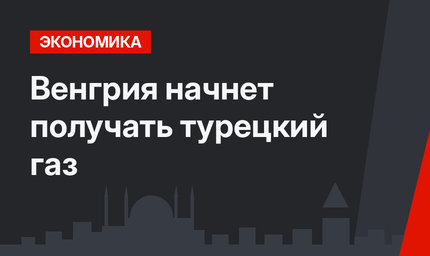 Венгрия начнет получать турецкий газ