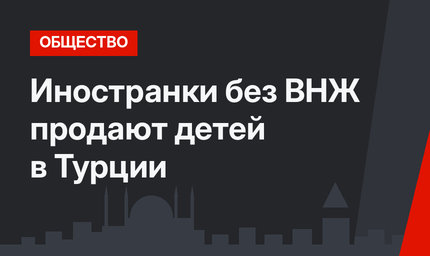 Иностранки без ВНЖ продают детей в Турции