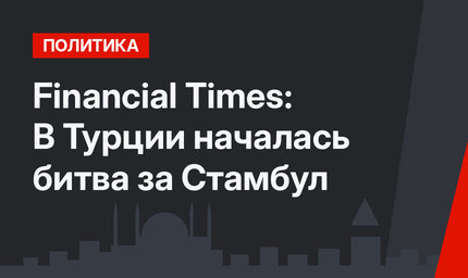 Financial Times: В Турции началась битва за Стамбул