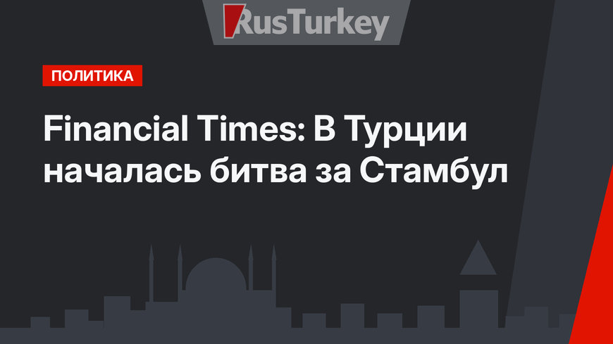 Financial Times: В Турции началась битва за Стамбул