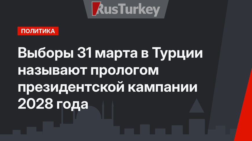Выборы 31 марта в Турции называют прологом президентской кампании 2028 года