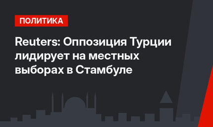 Reuters: Оппозиция Турции лидирует на местных выборах в Стамбуле