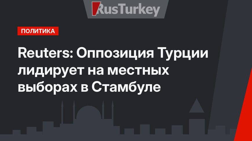 Reuters: Оппозиция Турции лидирует на местных выборах в Стамбуле