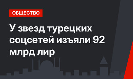 У звезд турецких соцсетей изъяли 92 млрд лир