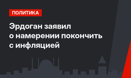 Эрдоган заявил о намерении покончить с инфляцией