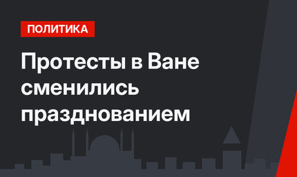 Протесты в Ване сменились празднованием