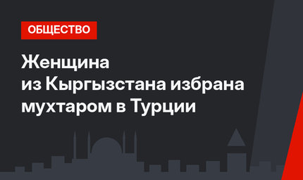 Женщина из Кыргызстана  избрана мухтаром в Турции