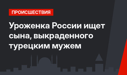 Уроженка России ищет сына, выкраденного турецким мужем