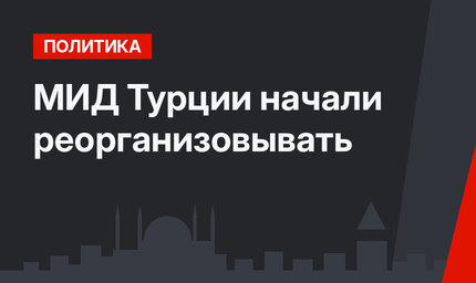 МИД Турции начали реорганизовывать