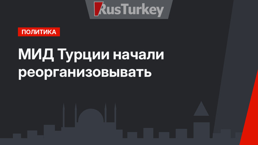 МИД Турции начали реорганизовывать