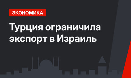 Турция ограничила экспорт в Израиль