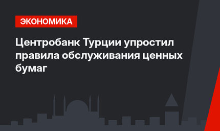 Центробанк Турции упростил правила обслуживания ценных бумаг