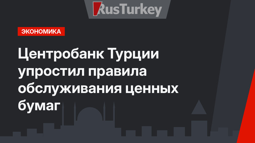 Центробанк Турции упростил правила обслуживания ценных бумаг