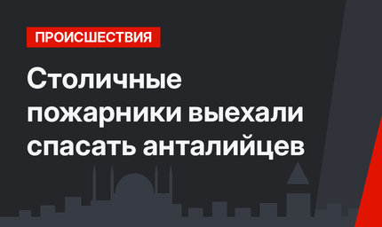 Столичные пожарники выехали спасать анталийцев
